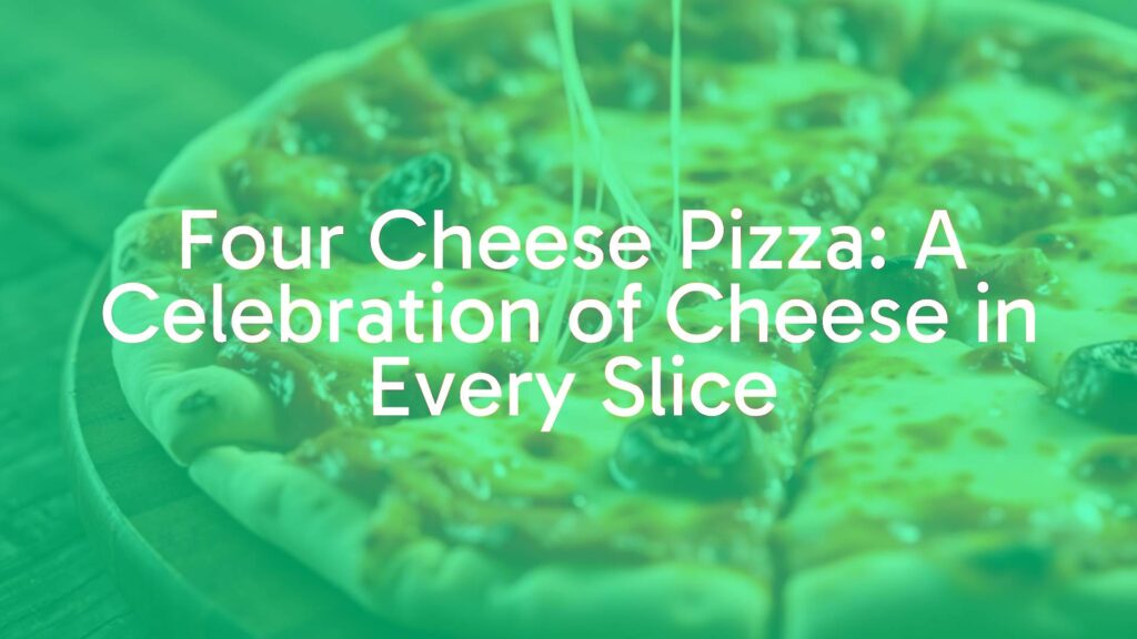 Four Cheese Pizza: A Celebration of Cheese in Every Slice