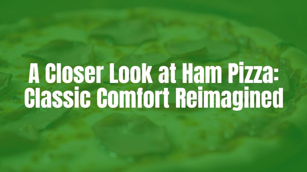 A Closer Look at Ham Pizza: Classic Comfort Reimagined