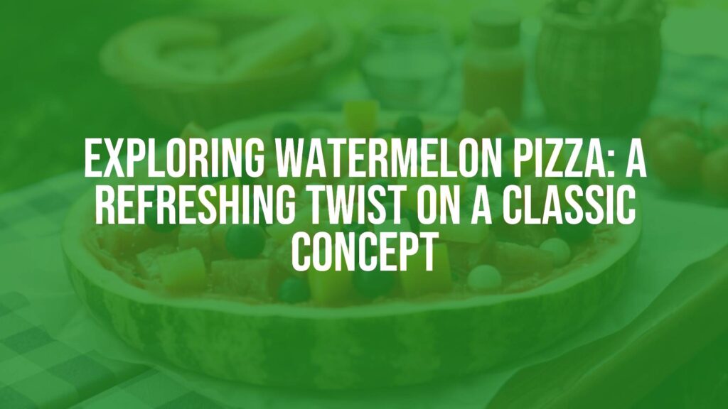 Exploring Watermelon Pizza: A Refreshing Twist on a Classic Concept
